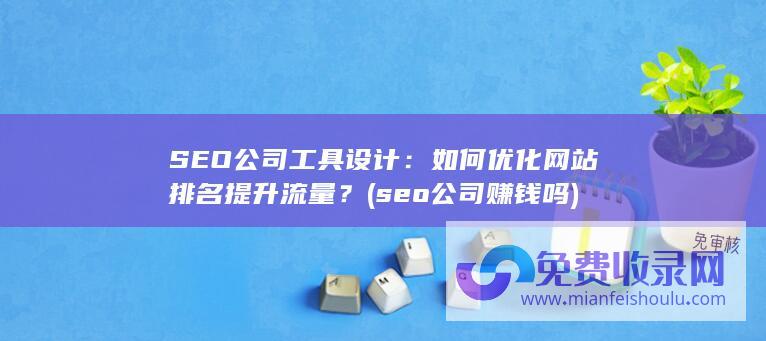 SEO公司工具设计：如何优化网站排名提升流量？ (seo公司赚钱吗)