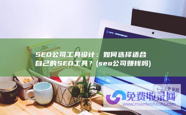 SEO公司工具设计：如何选择适合自己的SEO工具？ (seo公司赚钱吗)