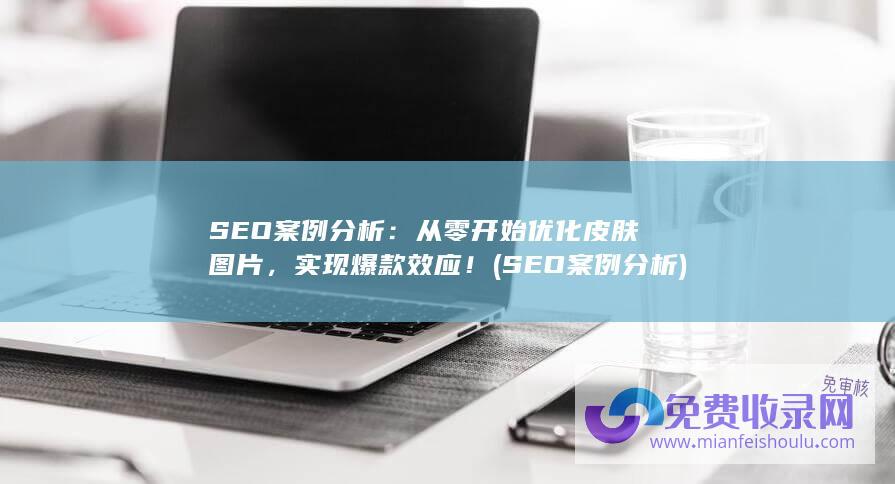 SEO案例分析：从零开始优化皮肤图片，实现爆款效应！ (SEO案例分析)