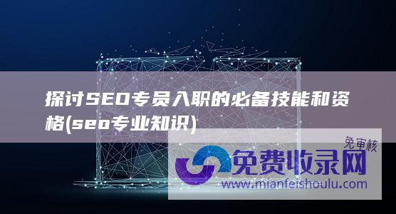 探讨SEO专员入职的必备技能和资格