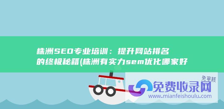 株洲SEO专业培训：提升网站排名的终极秘籍 (株洲有实力sem优化哪家好)