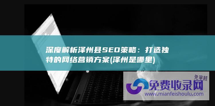 深度解析泽州县SEO策略：打造独特的网络营销方案(泽州是哪里)