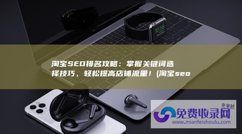 淘宝SEO排名攻略：掌握关键词选择技巧，轻松提高店铺流量！ (淘宝seo排名优化的方法)