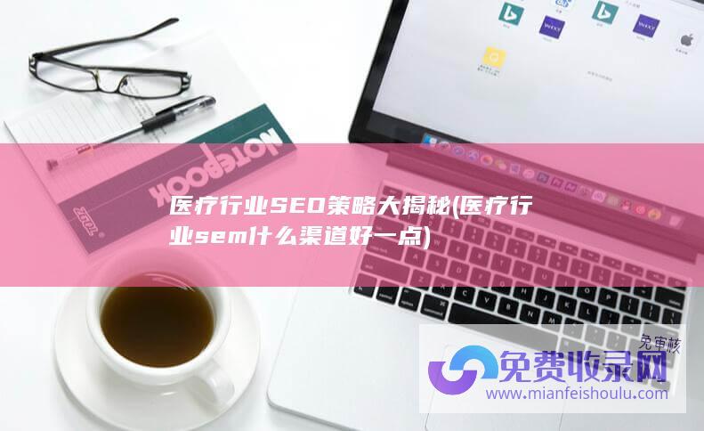 医疗行业SEO策略大揭秘 (医疗行业sem什么渠道好一点)