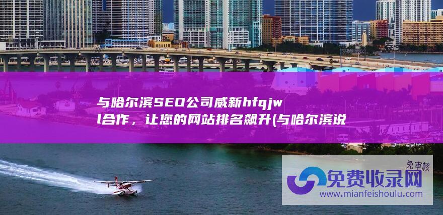 与哈尔滨SEO公司威新hfqjwl合作，让您的网站排名飙升 (与哈尔滨说再见的文案句子)