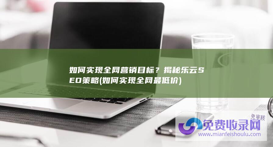 如何实现全网营销目标？揭秘乐云SEO策略 (如何实现全网最低价)