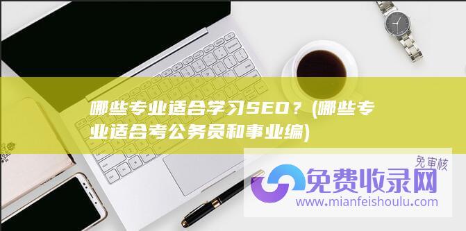 哪些专业适合学习SEO？ (哪些专业适合考公务员和事业编)