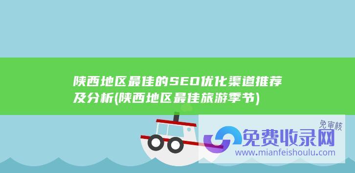 陕西地区最佳的SEO优化渠道推荐及分析 (陕西地区最佳旅游季节)