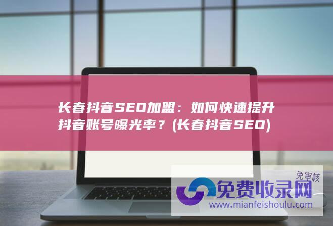 长春抖音SEO加盟：如何快速提升抖音账号曝光率？ (长春抖音SEO)