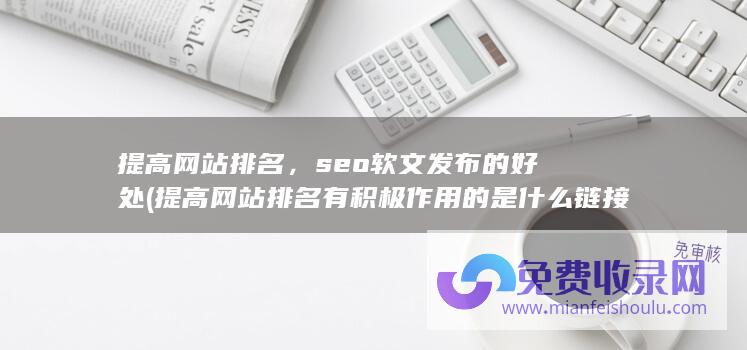 提高网站排名，seo软文发布的好处 (提高网站排名有积极作用的是什么链接)