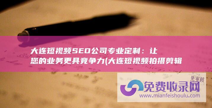 大连短视频SEO公司专业定制：让您的业务更具竞争力 (大连短视频拍摄剪辑培训班)