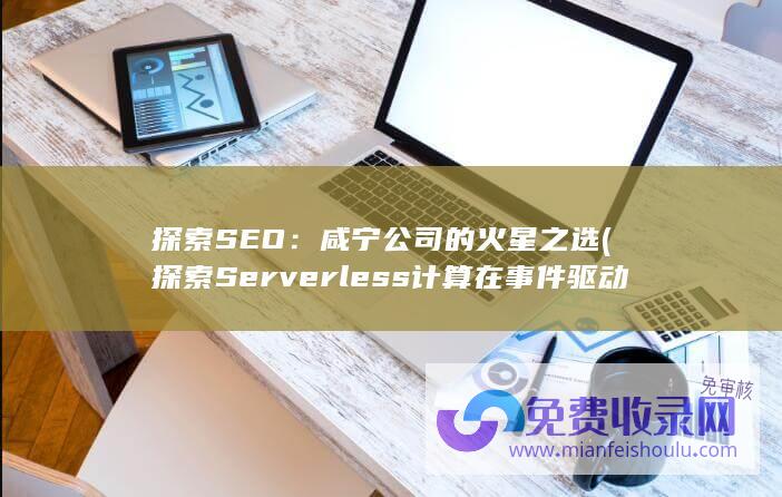 探索SEO：咸宁公司的火星之选 (探索Serverless计算在事件驱动架构(EDA)中的优势)