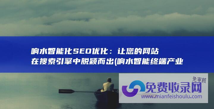 响水智能化SEO优化：让您的网站在搜索引擎中脱颖而出 (响水智能终端产业园)