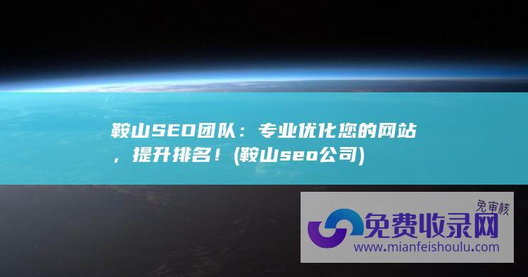 鞍山SEO团队：专业优化您的网站，提升排名！ (鞍山seo公司)