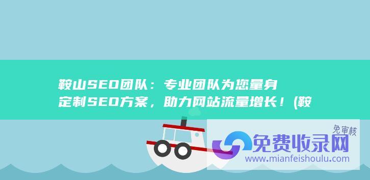 鞍山SEO团队：专业团队为您量身定制SEO方案，助力网站流量增长！ (鞍山seo公司)