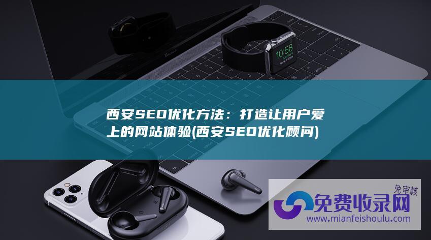 西安SEO优化方法：打造让用户爱上的网站体验 (西安SEO优化顾问)