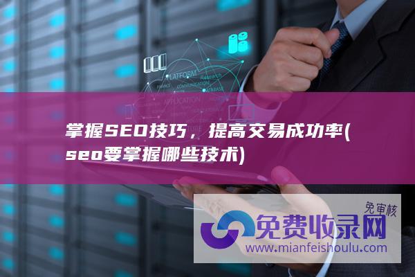 掌握SEO技巧，提高交易成功率 (seo要掌握哪些技术)