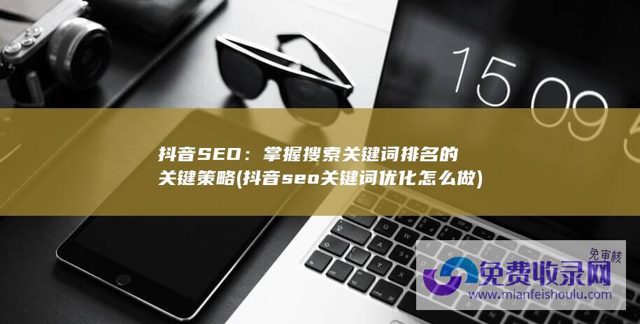 抖音SEO：掌握搜索关键词排名的关键策略 (抖音seo关键词优化怎么做)