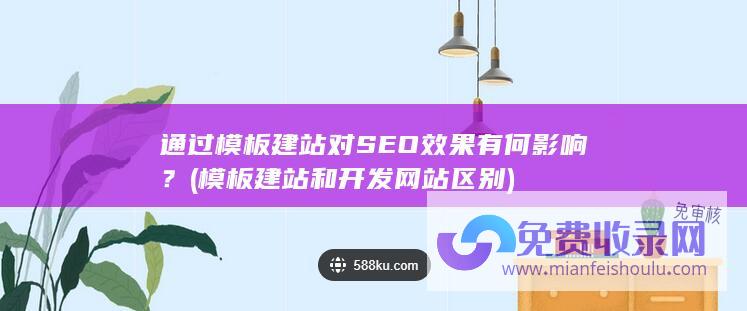 通过模板建站对SEO效果有何影响？ (模板建站和开发网站区别)