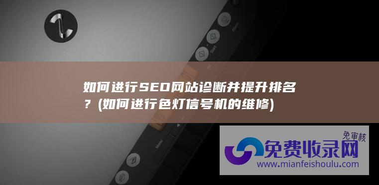 如何进行SEO网站诊断并提升排名？ (如何进行色灯信号机的维修)