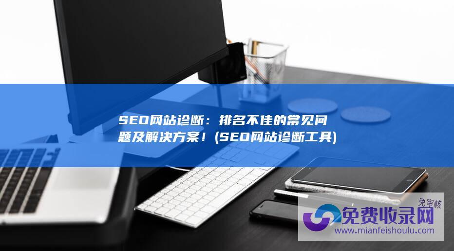 SEO网站诊断：排名不佳的常见问题及解决方案！ (SEO网站诊断工具)