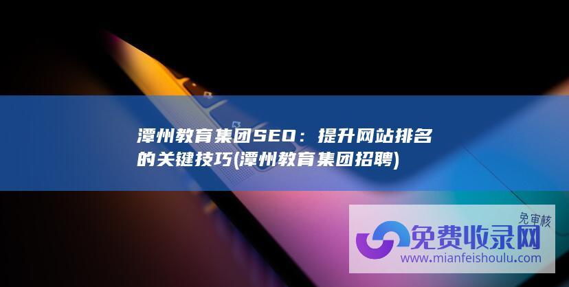 潭州教育集团SEO：提升网站排名的关键技巧 (潭州教育集团招聘)