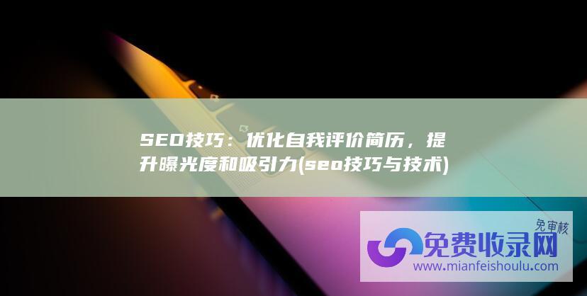 SEO技巧：优化自我评价简历，提升曝光度和吸引力 (seo技巧与技术)