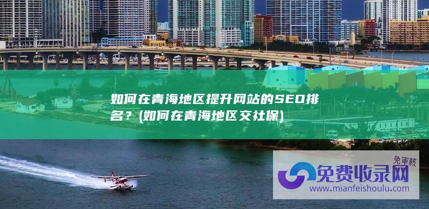 如何在青海地区提升网站的SEO排名？ (如何在青海地区交社保)