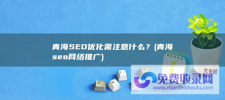 青海SEO优化需注意什么？ (青海seo网络推广)