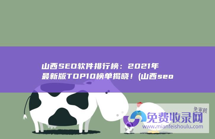 山西SEO软件排行榜：2021年最新版TOP10榜单揭晓！ (山西seo排名厂家)