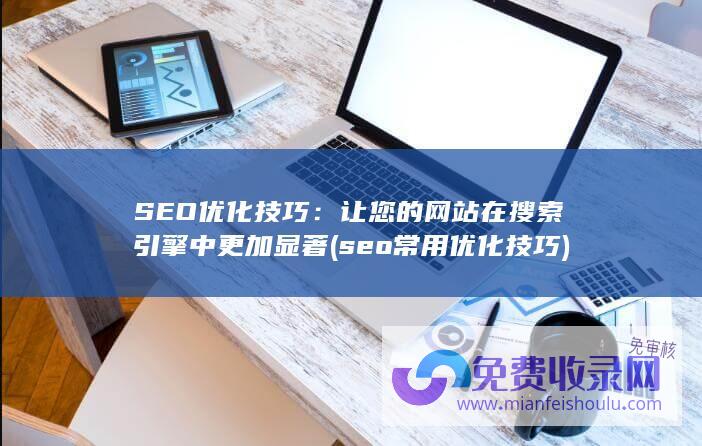 SEO优化技巧：让您的网站在搜索引擎中更加显著 (seo常用优化技巧)