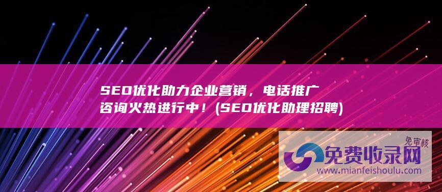 SEO优化助力企业营销，电话推广咨询火热进行中！ (SEO优化助理招聘)