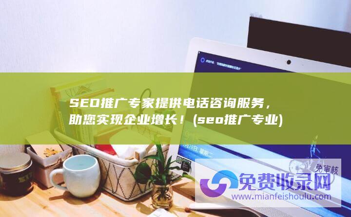 SEO推广专家提供电话咨询服务，助您实现企业增长！ (seo推广专业)