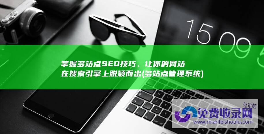 掌握多站点SEO技巧，让你的网站在搜索引擎上脱颖而出 (多站点管理系统)