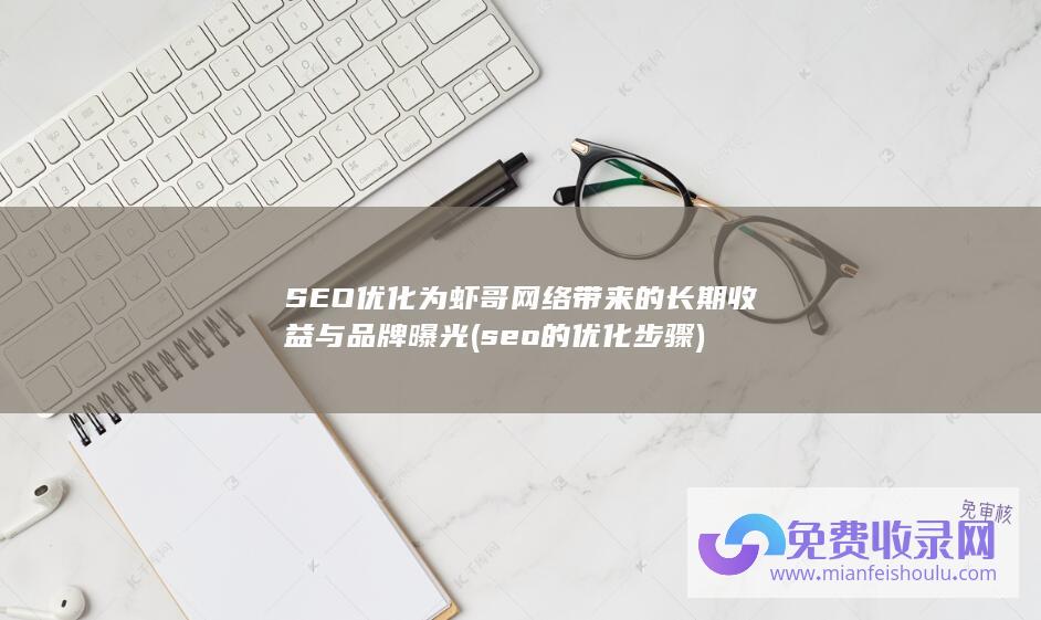 SEO优化为虾哥网络带来的长期收益与品牌曝光 (seo的优化步骤)