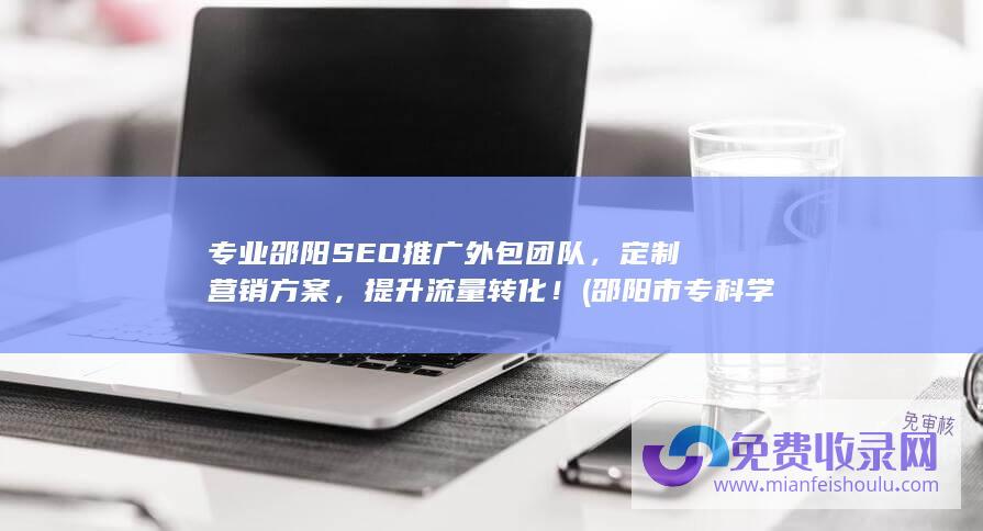 专业邵阳SEO推广外包团队，定制营销方案，提升流量转化！ (邵阳市专科学院)