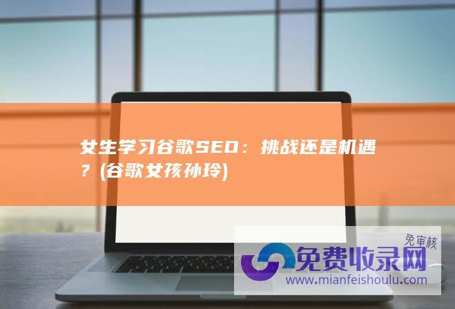 女生学习谷歌SEO：挑战还是机遇？ (谷歌女孩孙玲)