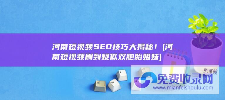 河南短视频SEO技巧大揭秘！ (河南短视频刷到疑似双胞胎姐妹)