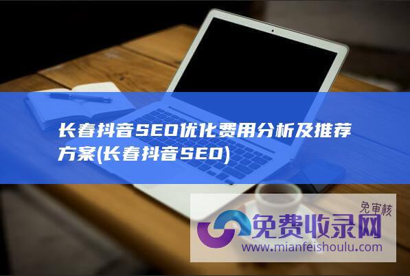 长春抖音SEO优化费用分析及推荐方案 (长春抖音SEO)