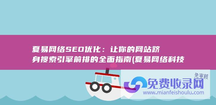 夏易网络SEO优化：让你的网站跻身搜索引擎前排的全面指南 (夏易网络科技有限公司)