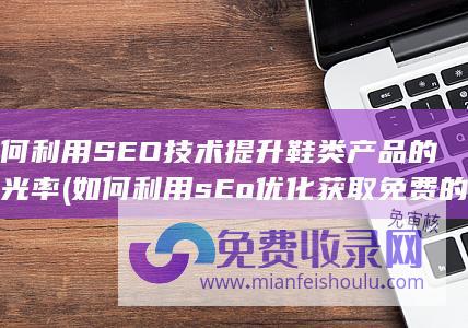 如何利用SEO技术提升鞋类产品的曝光率 (如何利用sEo优化获取免费的流量)