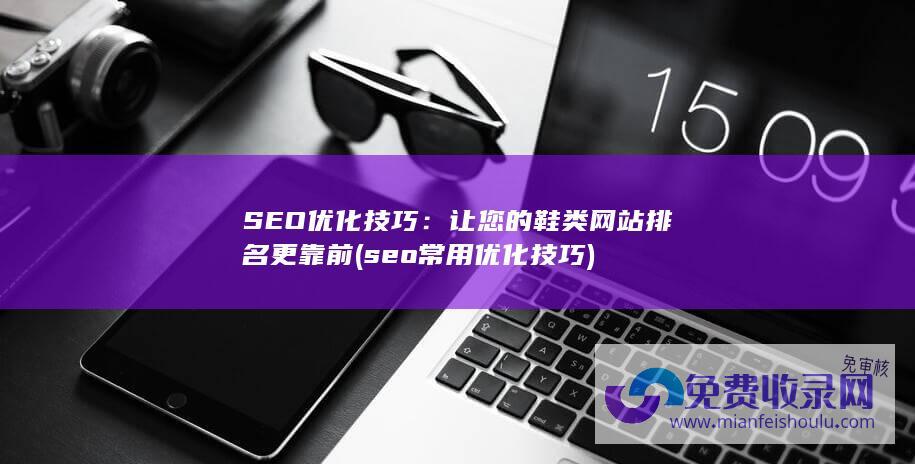 SEO优化技巧：让您的鞋类网站排名更靠前 (seo常用优化技巧)