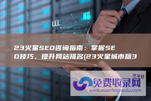 23火星SEO咨询指南：掌握SEO技巧，提升网站排名 (23火星城市版300价格)