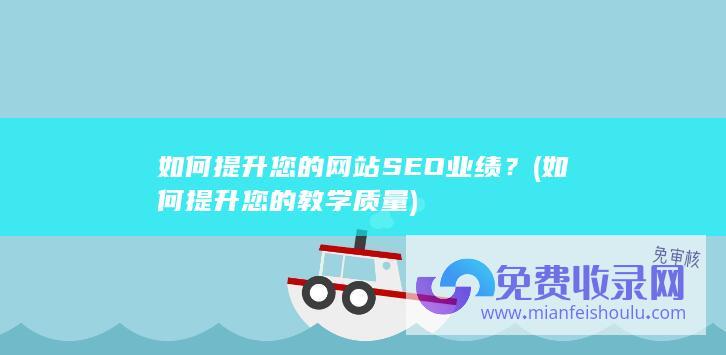 如何提升您的网站SEO业绩？ (如何提升您的教学质量)