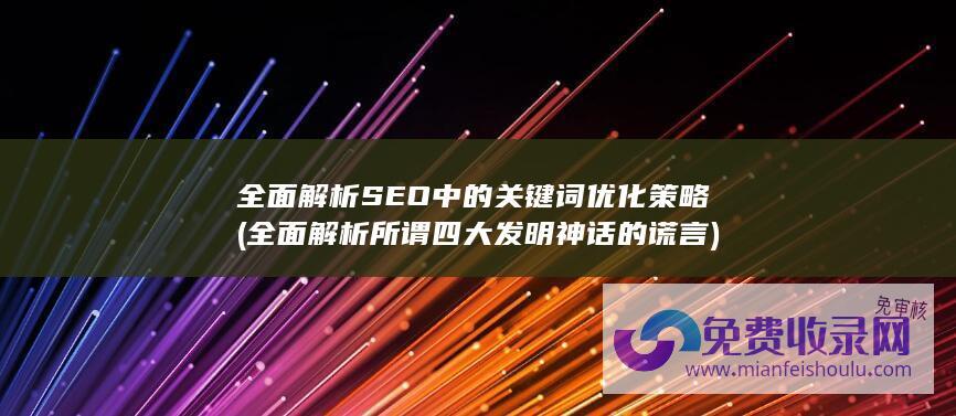 全面解析SEO中的关键词优化策略 (全面解析所谓四大发明神话的谎言)