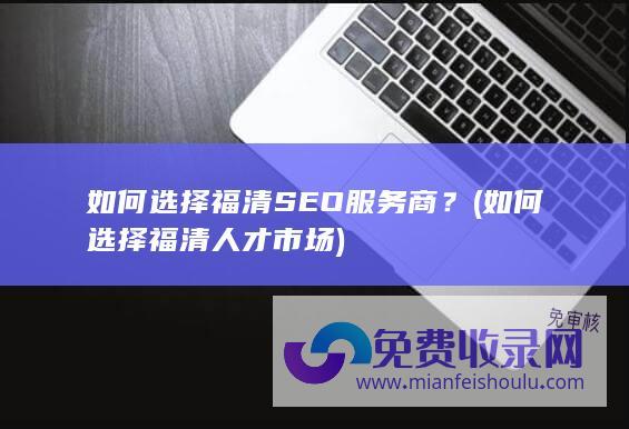 如何选择福清SEO服务商？ (如何选择福清人才市场)