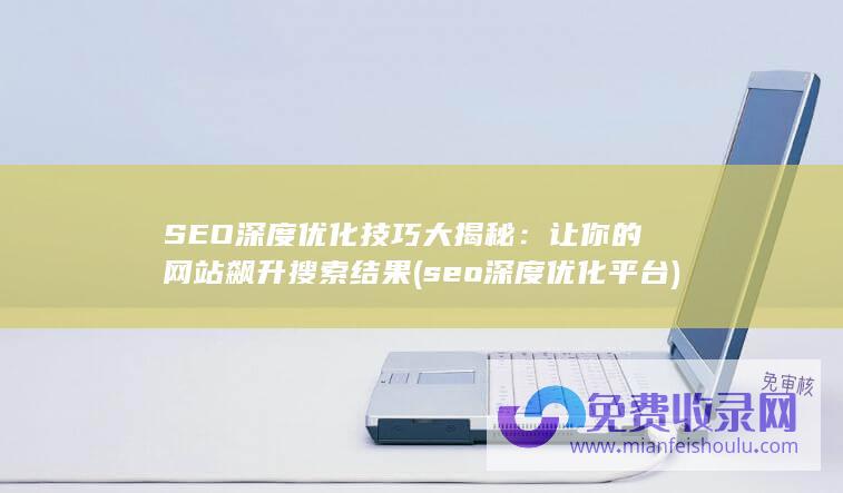 SEO深度优化技巧大揭秘：让你的网站飙升搜索结果 (seo深度优化平台)