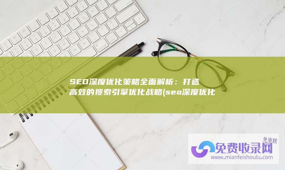 SEO深度优化策略全面解析：打造高效的搜索引擎优化战略 (seo深度优化平台)