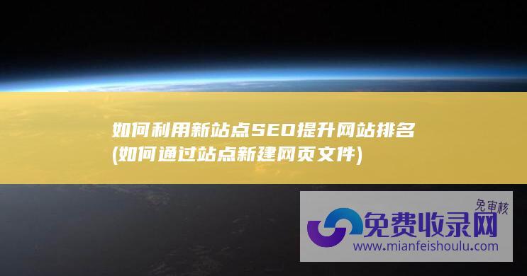 如何利用新站点SEO提升网站排名 (如何通过站点新建网页文件)