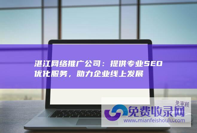 湛江网络推广公司：提供专业SEO优化服务，助力企业线上发展